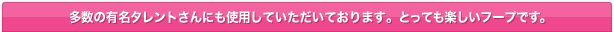 多数の有名タレントさんにも使用していただいております。とっても楽しいフープです。